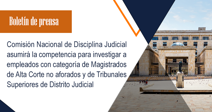Comisión Nacional de Disciplina Judicial asumirá la competencia para investigar a los empleados con categoría de Magistrados de Alta Corte no aforados y de Tribunales Superiores de Distrito Judicial