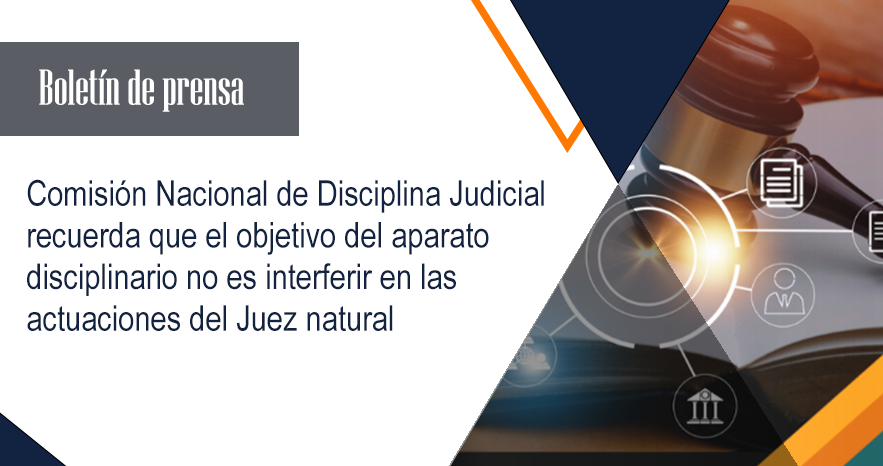 Comisión Nacional de Disciplina Judicial recuerda que el objetivo del aparato disciplinario no es interferir en las actuaciones del Juez natural