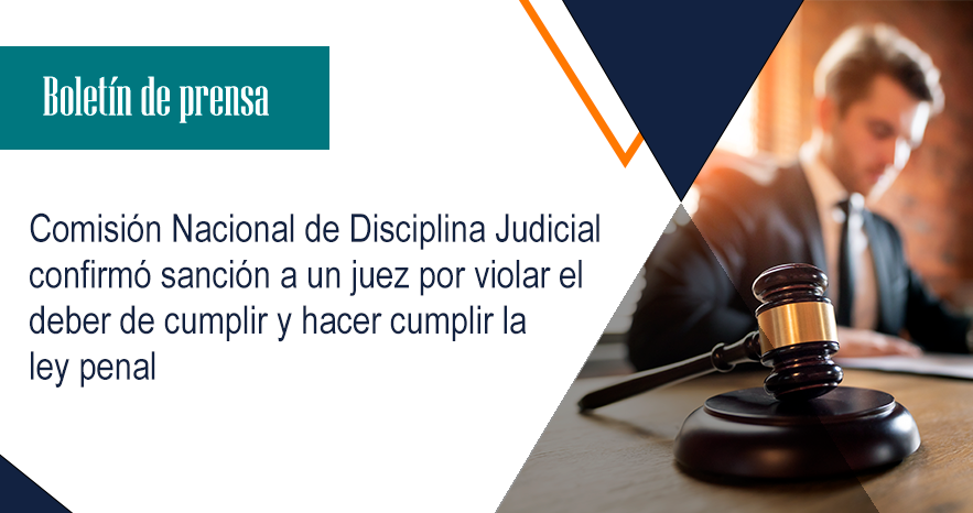 Comisión Nacional de Disciplina Judicial confirmó sanción a un juez por violar el deber de cumplir y hacer cumplir la ley penal